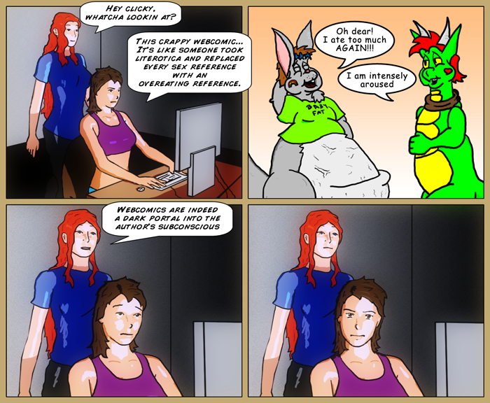 Mia walks in on Sydney and asks her what she's looking at. Sydney says, 'This crappy webcomic, it's like someone took literotica and replaced every sex reference with an overweating reference.' cut to a poorly drawn fat rabbit sighing 'Oh dear. I ate too much again!', to which a dragon replies bluntly 'I am intensely aroused'. Mia says, 'Webcomics are indeed a dark portal into the author's subconscious'. Last panel has Sydney glaring out at the reader.